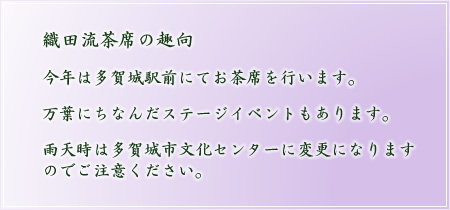織田流茶席の趣向 今年は多賀城駅前にてお茶席を行います。万葉にちなんだステージイベントもあります。雨天時は多賀城市文化センターに変更になりますのでご注意ください。
