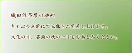織田流茶席の趣向 ちゃぶ台点前にて玉露を二煎差し上げます。文化の日、芸術の秋の一日をお楽しみください。