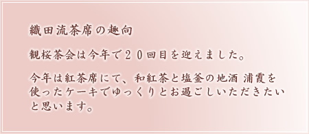 織田流茶席の趣向 観桜茶会は今年で２０回目を迎えました。今年は紅茶席にて、和紅茶と塩釜の地酒 浦霞を使ったケーキでゆっくりとお過ごしいただきたいと思います。